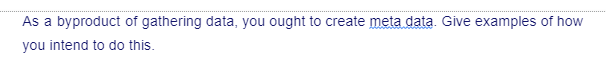 As a byproduct of gathering data, you ought to create meta data. Give examples of how
you intend to do this.