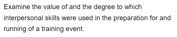 Examine the value of and the degree to which
interpersonal skills were used in the preparation for and
running of a training event.