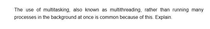 The use of multitasking, also known as multithreading, rather than running many
processes in the background at once is common because of this. Explain.