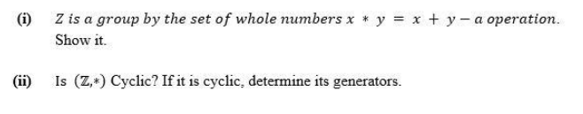 (i)
Z is a group by the set of whole numbers x * y = x + y - a operation.
Show it.
(ii)
Is (Z,+) Cyclic? If it is cyclic, determine its generators.
