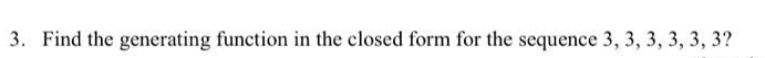 3. Find the generating function in the closed form for the sequence 3, 3, 3, 3, 3, 3?
