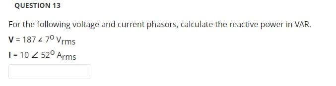 QUESTION 13
For the following voltage and current phasors, calculate the reactive power in VAR.
V = 187 4 7⁰ Vrms
1 = 10 Z52⁰ Arms