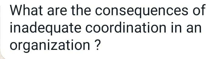 What are the consequences of
inadequate coordination in an
organization ?