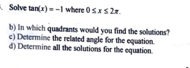 . Solve tan(x) = -1 where 0≤x≤ 2π.
b) In which quadrants would you find the solutions?
c) Determine the related angle for the equation.
d) Determine all the solutions for the equation.