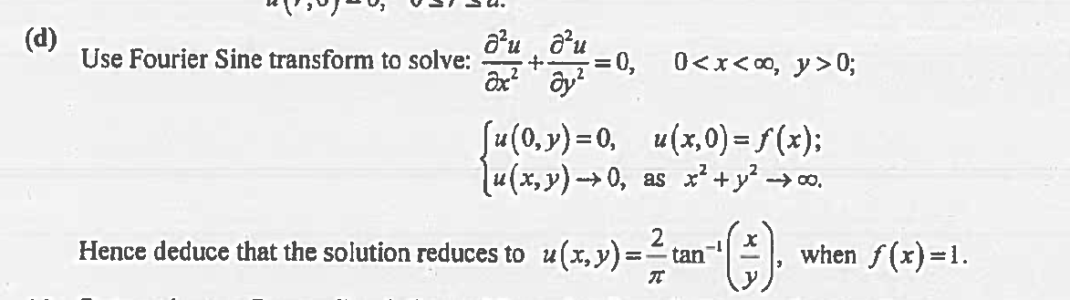 (d)
Use Fourier Sine transform to solve:
a'u d'u
əx² ay²
0<x<∞, y>0;
[u(0,y)=0, u(x,0)=f(x);
(u(x,y) →→0, as x² + y² →→∞.
= 0,
2
Hence deduce that the solution reduces to u(x, y) = ² tan-'[(#). when f(x)=1.
π