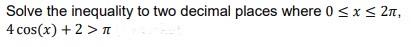 Solve the inequality to two decimal places where 0 ≤ x ≤ 2π,
4 cos(x) + 2 > T