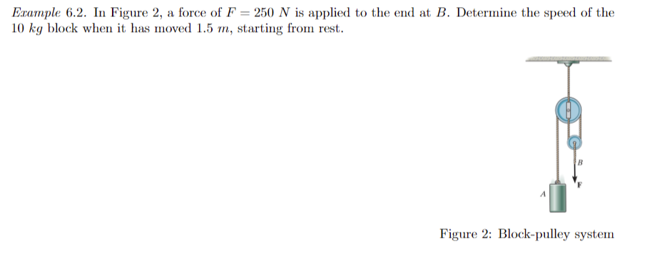 Example 6.2. In Figure 2, a force of F = 250 N is applied to the end at B. Determine the speed of the
10 kg block when it has moved 1.5 m, starting from rest.
B
Figure 2: Block-pulley system