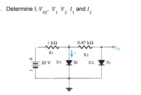 . Determine I, V, V, V, 1, and I,
1 kQ
0.47 k2
RI
R2
20 V DI Y Si
Si
D2
