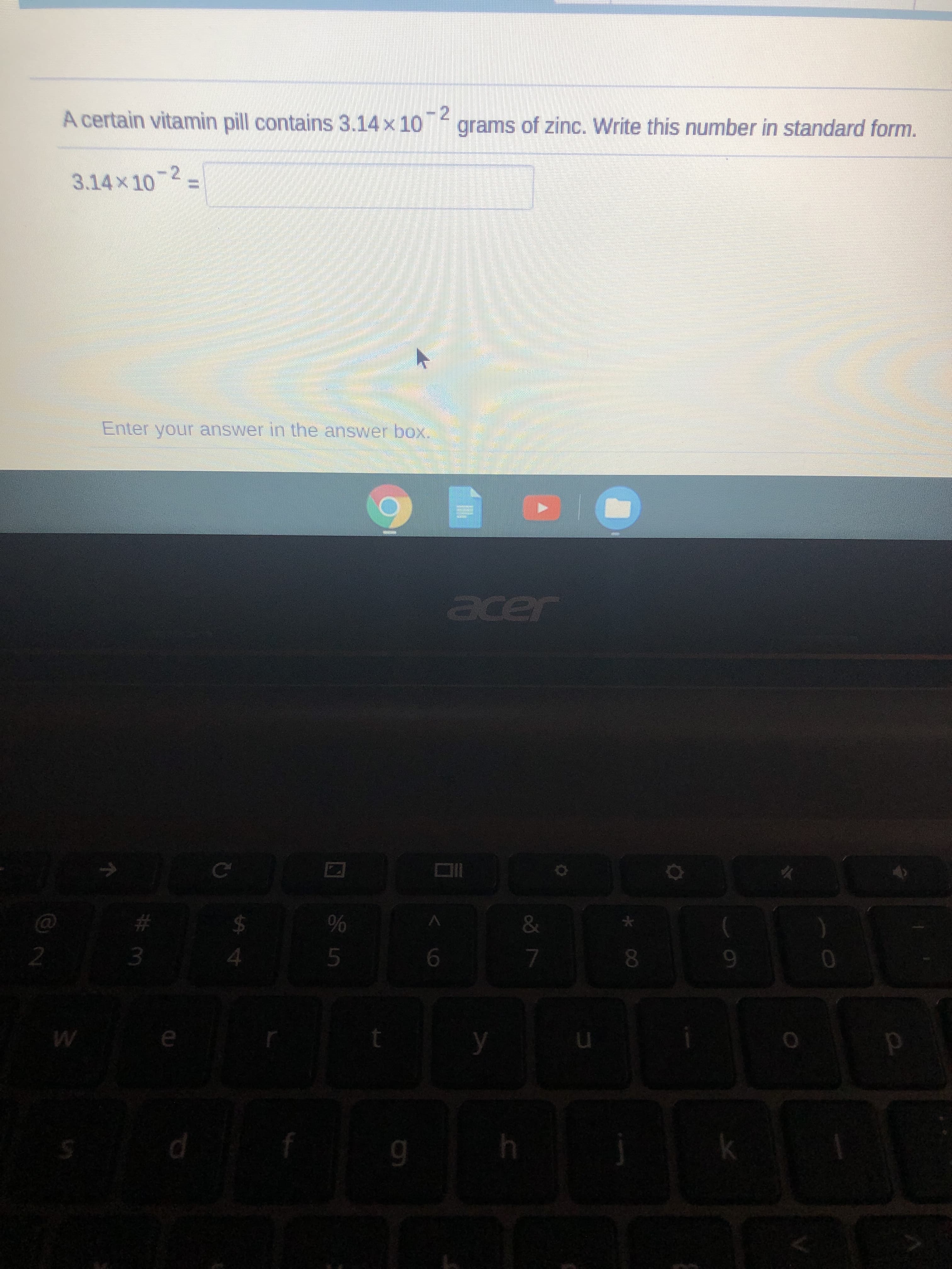 A certain vitamin pill contains 3.14 x 10 2
grams of zinc. Write this number in standard form.
3.14x10
-2,
%3D
Enter your answer in the answer box.
acer
Ce
&
2.
3.
9.
g.
ki
