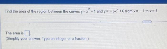 Find the area of the region between the curves y=x²-1 and y=-6x² +6 from x= -1 to x= 1.
The area is
(Simplify your answer. Type an integer or a fraction.)