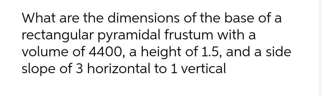 What are the dimensions of the base of a
rectangular pyramidal frustum with a
volume of 4400, a height of 1.5, and a side
slope of 3 horizontal to 1 vertical

