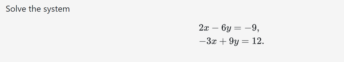 Solve the system
2x - 6y
-9,
-3x + 9y = 12.
=