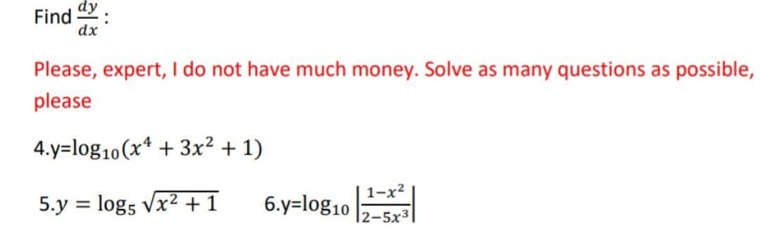Find y
dx
Please, expert, I do not have much money. Solve as many questions as possible,
please
4.y=log10 (x4 + 3x² + 1)
5.y = log5 √x² + 1
1-x²
6.y=log10 |2–5x3|
