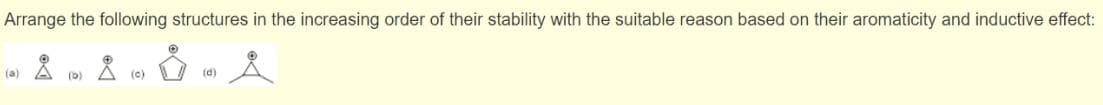 Arrange the following structures in the increasing order of their stability with the suitable reason based on their aromaticity and inductive effect:
8 8
(a)
(D)
(c)
(d)