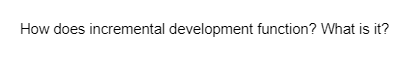 How does incremental development function? What is it?