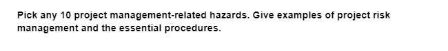 Pick any 10 project management-related hazards. Give examples of project risk
management and the essential procedures.