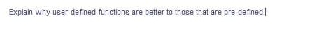 Explain why user-defined functions are better to those that are pre-defined.|
