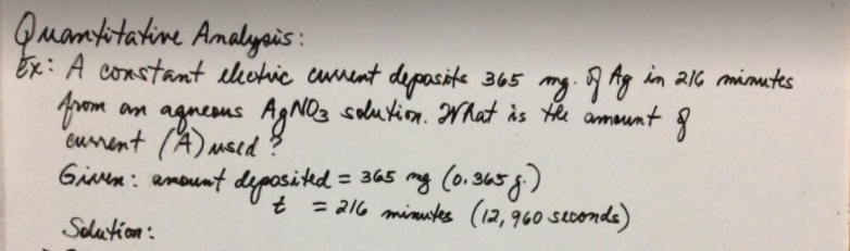 Quanktatine Amalyas :
Ex: A constant electic cunent depasite 365
mg. 9 Ag in 216 mimutes
from
an agnesus AgNOs saukion. What is e ammunt
"curent (A) msed ?
Gien: amount deposiked = 365 mg Co.365)
t = 216 minutes (12,960 seconds)
Selation:
