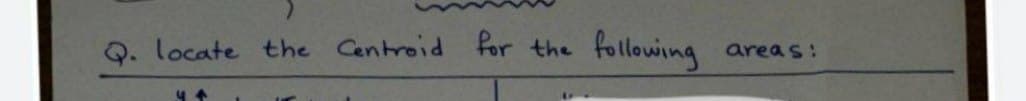 Q. locate the Centroid for the
4+
following
areas: