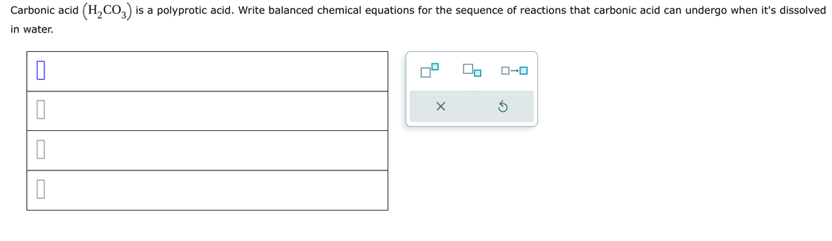 Carbonic acid (H2CO3) is a polyprotic acid. Write balanced chemical equations for the sequence of reactions that carbonic acid can undergo when it's dissolved
in water.
n
D
0
ローロ