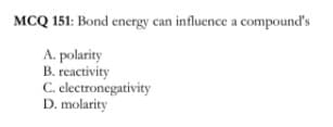 MCQ 151: Bond energy can influence a compound's
A. polarity
B. reactivity
C. electronegativity
D. molarity
