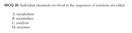 MCQ 20: Individual chemicals involved in the sequences of reactions are called
A. metabolism
B. metabolites
C. catalysts
D. enzymes
