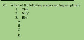 39. Which of the following species are trigonal planar?
1. CH4
2. NH,
3. BF3
A
B
D
