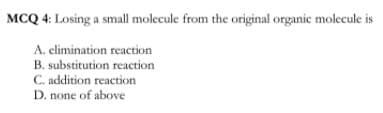 MCQ 4: Losing a small molecule from the original organic molecule is
A. elimination reaction
B. substitution reaction
C. addition reaction
D. none of above
