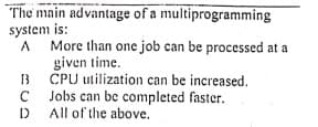 The main advantage of a multiprogramming
system is:
A
A More than one job can be processed at a
given time.
B CPU utilization can be increased.
C
C Jobs can be completed faster.
D All of the above.
