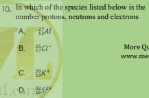 10. In which of the species listed below is the
number protons, neutrons and electrons
А.
27
15
BAL
B. SCI-
More Qu
www.me
C.
39
Le
32
16
D.
