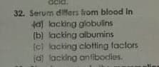 acia.
32. Serum dIfers from blood In
tal kacking giobulins
(b) lacking albumins
(c) lacking clotting factors
(a) lacking antibodies.
