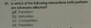 47. In which of the following Interactions both partners
are adversely affected?
Jaf Parasitism
(b) Mutualism
(c) Competition
(d) Predation
