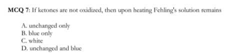 MCQ 7: If ketones are not oxidized, then upon heating Fehling's solution remains
A. unchanged only
B. blue only
C. white
D. unchanged and blue
