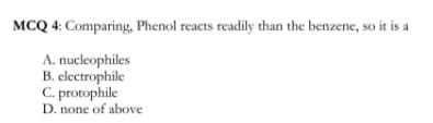 MCQ 4: Comparing, Phenol reacts readily than the benzene, so it is a
A. nucleophiles
B. electrophile
C. protophile
D. none of above
