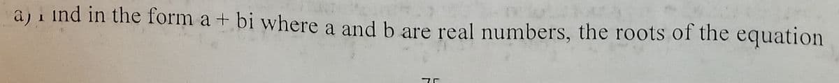 a) i ind in the form a + bi where a and b are real numbers, the roots of the equation
