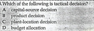 5.Which of the following is tactical decision?
A capital-source decision
B product decision
C plant-location decision
D budget allocation
