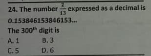 24. The number
expressed as a decimal is
13
0.153846153846153..
The 300th digit is
В. 3
D. 6
A. 1
C. 5
