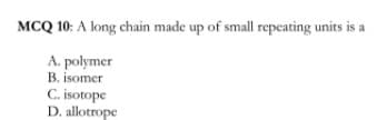 MCQ 10: A long chain made up of small repeating units is a
A. polymer
B. isomer
C. isotope
D. allotrope
