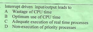 - Interrupt driven input/output leads to
A Wastage of CPU time
B Optimum use of CPU time
C
C Adequate execution of real time processes
D Non-execution of priority processes
