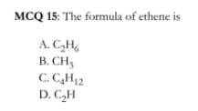 MCQ 15: The formula of ethene is
A. C,H,
B. CH3
C. C,H12
D. CH
