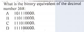 What is the binary equivalent of the decimal
number 368:
101110000,
13
110110000,
TI1010000,
III100000.
