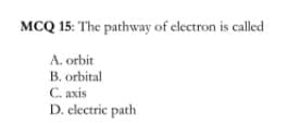 MCQ 15: The pathway of electron is called
A. orbit
B. orbital
C. axis
D. electric path
