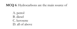 MCQ 6: Hydrocarbons are the main source of
A. petrol
B. diesel
C. kerosene
D. all of above
