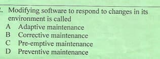 E. Modifying software to respond to changes in its
environment is called
A Adaptive maintenance
B Corrective maintenance
C Pre-emptive maintenance
D Preventive maintenance
