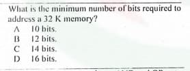 What is the minimum number of bits required to
address a 32 K memory?
10 bits.
12 bits.
14 bits.
16 bits.
B
C
D
