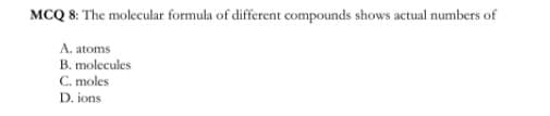 MCQ 8: The molecular formula of different compounds shows actual numbers of
A. atoms
B. molecules
C. moles
D. ions
