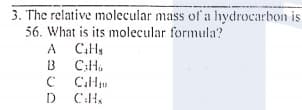 3. The relative molecular mass of a hydrocarbon is
56. What is its molecular formula?
A
13
C CHu
