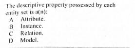 The descriptive property possessed by each
entity set is a(n):
A Attribute.
Instance.
Relation.
D Model.
