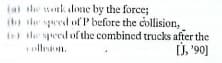 (a the work done by the force;
(o le speed of P before the collision,
the speed of the combined trucks after the
llon.
Ủ, '90]
