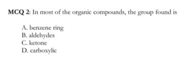 MCQ 2: In most of the organic compounds, the group found is
A. benzene ring
B. aldehydes
C. ketone
D. carboxylic
